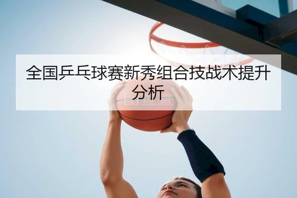 全国乒乓球赛新秀组合技战术提升分析